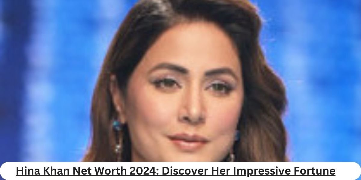 Hina Khan Net Worth 2024: Discover Her Impressive Fortune