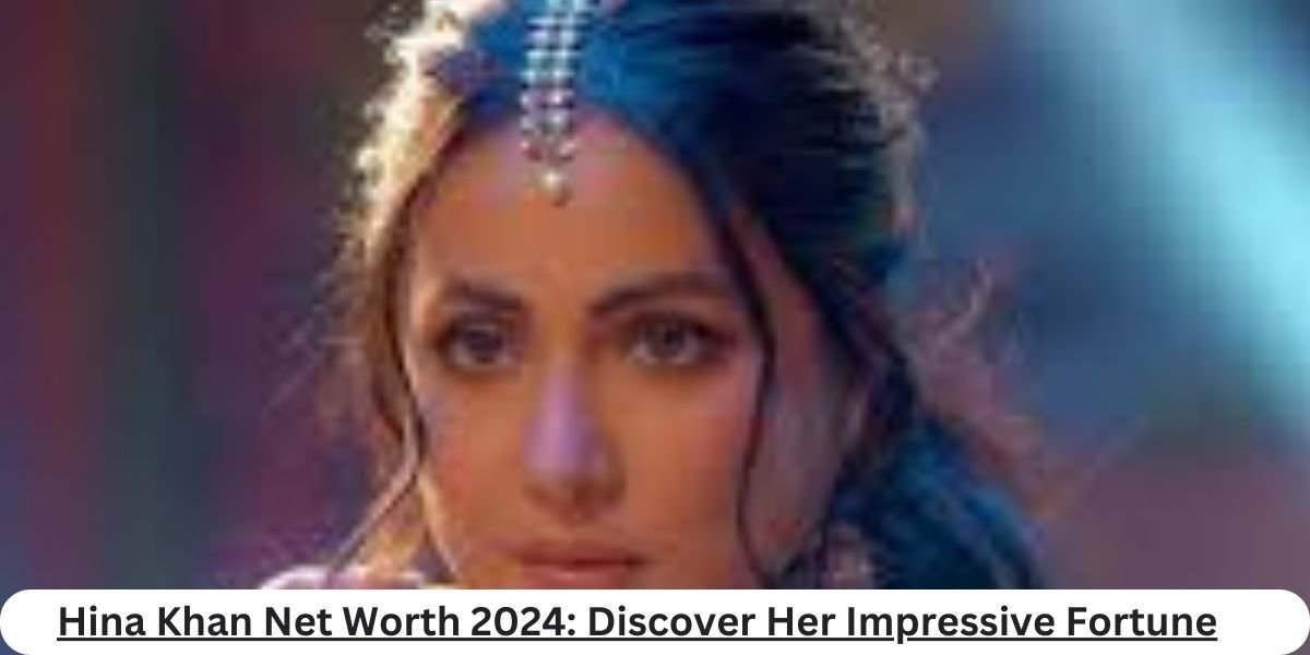 Hina Khan Net Worth 2024: Discover Her Impressive Fortune